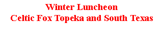 Text Box: Winter Luncheon Celtic Fox Topeka and South Texas